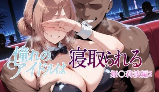 憧れのアイドルは寝取られる 姫○莉波編2